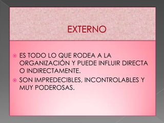ES TODO LO QUE RODEA A LA
ORGANIZACIÓN Y PUEDE INFLUIR DIRECTA
O INDIRECTAMENTE.
 SON IMPREDECIBLES, INCONTROLABLES Y
MUY PODEROSAS.


 