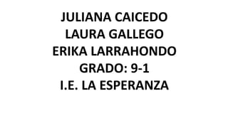 JULIANA CAICEDO
LAURA GALLEGO
ERIKA LARRAHONDO
GRADO: 9-1
I.E. LA ESPERANZA
 