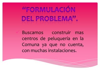  Buscamos     construir mas
  centros de peluquería en la
  Comuna ya que no cuenta,
  con muchas instalaciones.
 