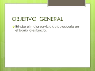 OBJETIVO GENERAL
 Brindar el mejor servicio de peluqueria en
el barrio la estancia.
 