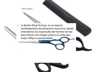 • La Barber Shop Terrassa, es un espacio
contemporáneo de peluquería masculina, donde
entendemos las inquietudes del hombre de hoy
para ofrecer una imagen actual y el estilo que
mejor refleja su personalidad.
Sobre nosotros