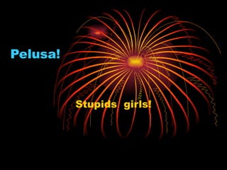 Pelusa! Stupids  girls! 