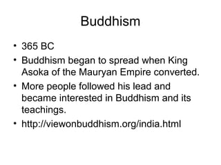 Buddhism
• 365 BC
• Buddhism began to spread when King
Asoka of the Mauryan Empire converted.
• More people followed his lead and
became interested in Buddhism and its
teachings.
• http://viewonbuddhism.org/india.html
 