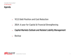 9PIERGIORGIO PELUSO
TELECOM ITALIA GROUP
FY 2013 Results
 YE13 Debt Position and Cost Reduction
 2014: A year for Capital & Financial Strengthening
 Capital Markets Outlook and Related Liability Management
 Backup
Agenda
 