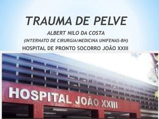 TRAUMA DE PELVE
ALBERT NILO DA COSTA
(INTERNATO DE CIRURGIA/MEDICINA UNIFENAS-BH)

HOSPITAL DE PRONTO SOCORRO JOÃO XXIII

 