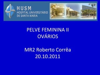 PELVE FEMININA II
    OVÁRIOS

MR2 Roberto Corrêa
   20.10.2011
 