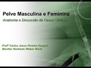 Pelve Masculina e Feminina
Anatomia e Discussão de Casos Clínicos




Profº Carlos Jesus Pereira Haygert
Monitor Norberto Weber Werle
 