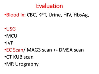 Evaluation
•Blood Ix: CBC, KFT, Urine, HIV, HbsAg,
•USG
•MCU
•IVP
•EC Scan/ MAG3 scan +- DMSA scan
•CT KUB scan
•MR Urography
 