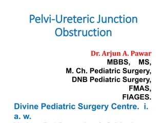 Pelvi-Ureteric Junction
Obstruction
Dr. Arjun A. Pawar
MBBS, MS,
M. Ch. Pediatric Surgery,
DNB Pediatric Surgery,
FMAS,
FIAGES.
Divine Pediatric Surgery Centre. i.
a. w.
 