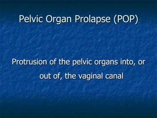 Pelvic Organ Prolapse (POP)
Protrusion of the pelvic organs into, or
out of, the vaginal canal
 
