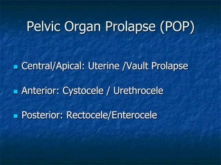 Pelvic Organ Prolapse (POP)
n  Central/Apical: Uterine /Vault Prolapse
n  Anterior: Cystocele / Urethrocele
n  Posterior: Rectocele/Enterocele
 