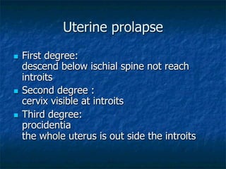 Uterine prolapse
n  First degree:
descend below ischial spine not reach
introits
n  Second degree :
cervix visible at introits
n  Third degree:
procidentia
the whole uterus is out side the introits
 