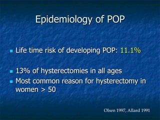 Epidemiology of POP
n  Life time risk of developing POP: 11.1%
n  13% of hysterectomies in all ages
n  Most common reason for hysterectomy in
women > 50
Olsen 1997, Allard 1991
 