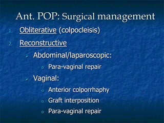 1.  Obliterative (colpocleisis)
2.  Reconstructive
Ø  Abdominal/laparoscopic:
o  Para-vaginal repair
Ø  Vaginal:
o  Anterior colporrhaphy
o  Graft interposition
o  Para-vaginal repair
Ant. POP: Surgical management
 
