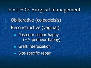 1.  Obliterative (colpocleisis)
2.  Reconstructive (vaginal):
n  Posterior colporrhaphy
(+/- perineorrhaphy)
n  Graft interposition
n  Site-specific repair
Post POP: Surgical management
 