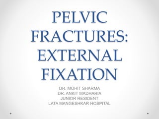 PELVIC
FRACTURES:
EXTERNAL
FIXATION
DR. MOHIT SHARMA
DR. ANKIT MADHARIA
JUNIOR RESIDENT
LATA MANGESHKAR HOSPITAL
 