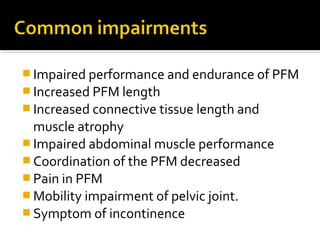  Impaired performance and endurance of PFM
 Increased PFM length
 Increased connective tissue length and
muscle atrophy
 Impaired abdominal muscle performance
 Coordination of the PFM decreased
 Pain in PFM
 Mobility impairment of pelvic joint.
 Symptom of incontinence
 