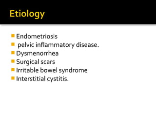  Endometriosis
 pelvic inflammatory disease.
 Dysmenorrhea
 Surgical scars
 Irritable bowel syndrome
 Interstitial cystitis.
 