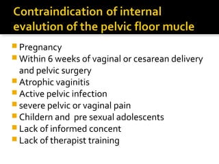  Pregnancy
 Within 6 weeks of vaginal or cesarean delivery
and pelvic surgery
 Atrophic vaginitis
 Active pelvic infection
 severe pelvic or vaginal pain
 Childern and pre sexual adolescents
 Lack of informed concent
 Lack of therapist training
 