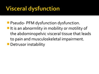  Pseudo- PFM dysfunction dysfunction.
 It is an abnormlity in mobility or motility of
the abdominopelvic visceral tissue that leads
to pain and musculoskeletal impairment.
 Detrusor instability
 