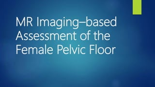 MR BASED IMAGING OF FEMALE PELVIC FLOOR | PPTX