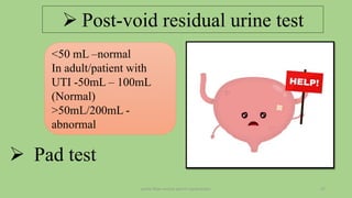 pelvic floor muscle and it's dysfunction 17
 Post-void residual urine test
<50 mL –normal
In adult/patient with
UTI -50mL – 100mL
(Normal)
>50mL/200mL -
abnormal
 Pad test
 
