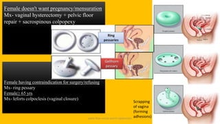 pelvic floor muscle and it's dysfunction 40
Female doesn't want pregnancy/mensuration
Mx- vaginal hysterectomy + pelvic floor
repair + sacrospinous colpopexy
Female having contraindication for surgery/refusing
Mx- ring pessary
Female≥ 65 yrs
Mx- leforts colpoclesis (vaginal closure)
Scrapping
of vagina
(forming
adhesions)
 