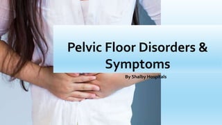 Pelvic Floor Disorders &
Symptoms
By Shalby Hospitals
 