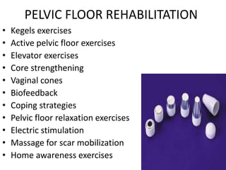 PELVIC FLOOR REHABILITATION
• Kegels exercises
• Active pelvic floor exercises
• Elevator exercises
• Core strengthening
• Vaginal cones
• Biofeedback
• Coping strategies
• Pelvic floor relaxation exercises
• Electric stimulation
• Massage for scar mobilization
• Home awareness exercises
 