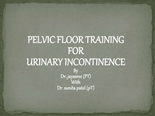 PELVIC FLOOR TRAINING
FOR
URINARY INCONTINENCE
By
Dr. jayasree (PT)
With
Dr. sunita patel (pT)
 