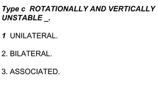 Type c ROTATIONALLY AND VERTICALLY
UNSTABLE _.
1 UNILATERAL.
2. BILATERAL.
3. ASSOCIATED.
 