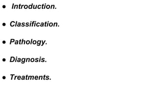 ● Introduction.
● Classification.
● Pathology.
● Diagnosis.
● Treatments.
 