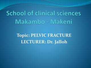 Topic: PELVIC FRACTURE
LECTURER: Dr. Jalloh
 