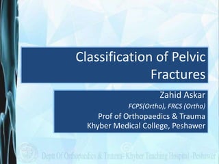 Classification of Pelvic
Fractures
Zahid Askar
FCPS(Ortho), FRCS (Ortho)
Prof of Orthopaedics & Trauma
Khyber Medical College, Peshawer
 