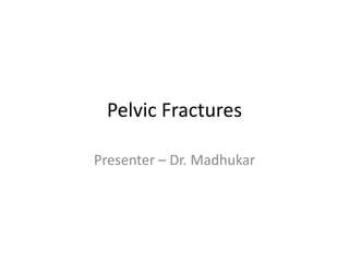 Pelvic Fractures
Presenter – Dr. Madhukar
 