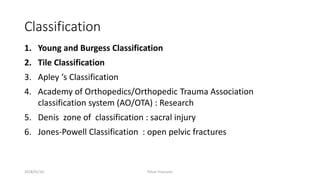 Classification
1. Young and Burgess Classification
2. Tile Classification
3. Apley ‘s Classification
4. Academy of Orthopedics/Orthopedic Trauma Association
classification system (AO/OTA) : Research
5. Denis zone of classification : sacral injury
6. Jones-Powell Classification : open pelvic fractures
2018/01/16 Pelvic Fractures
 