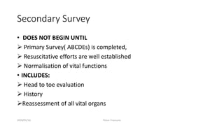 Secondary Survey
• DOES NOT BEGIN UNTIL
 Primary Survey( ABCDEs) is completed,
 Resuscitative efforts are well established
 Normalisation of vital functions
• INCLUDES:
 Head to toe evaluation
 History
Reassessment of all vital organs
2018/01/16 Pelvic Fractures
 