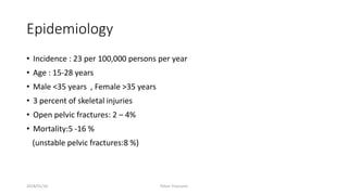 Epidemiology
• Incidence : 23 per 100,000 persons per year
• Age : 15-28 years
• Male <35 years , Female >35 years
• 3 percent of skeletal injuries
• Open pelvic fractures: 2 – 4%
• Mortality:5 -16 %
(unstable pelvic fractures:8 %)
2018/01/16 Pelvic Fractures
 