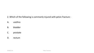2. Which of the following is commonly injured with pelvic fracture :
A. urethra
B. bladder
C. prostate
D. rectum
2018/01/16 Pelvic Fractures
 