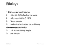 Etiology
• High energy blunt trauma
 RTA: 80 - 84% of pelvic fractures
 Falls from height: 5 -12%
 Young people
 Abdominal and pelvic visceral injury
• Low energy mechanism
 Fall from standing height
 Old people
2018/01/16 Pelvic Fractures
 