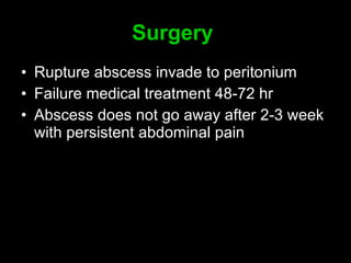 Surgery   Rupture abscess invade to peritonium Failure medical treatment 48-72 hr Abscess does not go away after 2-3 week with persistent abdominal pain 