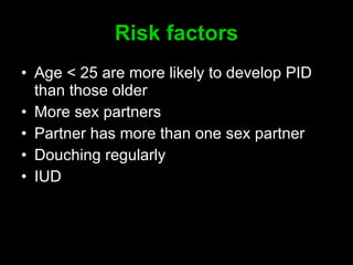 Risk factors A ge  < 25  are more likely to develop PID than those  older   M ore sex partners P artner has more than one  sex  partner D ouch ing regularly IUD   