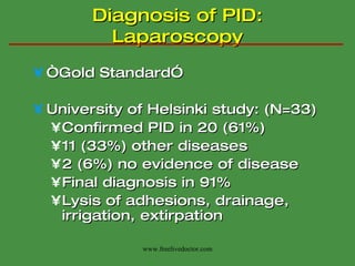 Diagnosis of PID: Laparoscopy “ Gold Standard” University of Helsinki study: (N=33) Confirmed PID in 20 (61%) 11 (33%) other diseases 2 (6%) no evidence of disease Final diagnosis in 91% Lysis of adhesions, drainage, irrigation, extirpation www.freelivedoctor.com 