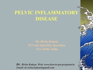 PELVIC INFLAMMATORY 
DISEASE 
Dr. Richa Katiyar 
IVF and Infertility Specialist, 
New Delhi, India 
Dr. Richa Katiyar, Web: www.how-to-get-pregnant.in 
Email: dr.richa.katiyar@gmail.com 
 