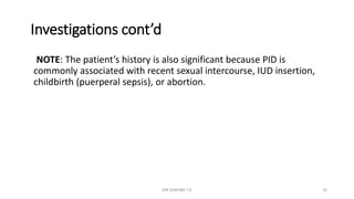 Investigations cont’d
NOTE: The patient’s history is also significant because PID is
commonly associated with recent sexual intercourse, IUD insertion,
childbirth (puerperal sepsis), or abortion.
MR SANDWE T.K 26
 