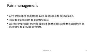 Pain management
• Give prescribed analgesics such as panadol to relieve pain.
• Provide quiet room to promote rest.
• Warm compresses may be applied on the back and the abdomen or
sitz baths to provide comfort.
MR SANDWE T.K 44
 