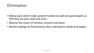 Elimination
• Relieve pain which makes patient hesitate to void and open bowels so
that they can pass stool and urine.
• Observe the colour of vomitus, amount and odour.
• Record readings on fluid balance chart and balance intake and output.
MR SANDWE T.K 47
 