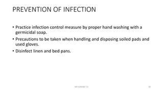 PREVENTION OF INFECTION
• Practice infection control measure by proper hand washing with a
germicidal soap.
• Precautions to be taken when handling and disposing soiled pads and
used gloves.
• Disinfect linen and bed pans.
MR SANDWE T.K 48
 
