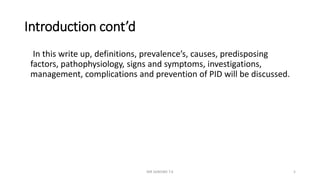 Introduction cont’d
In this write up, definitions, prevalence’s, causes, predisposing
factors, pathophysiology, signs and symptoms, investigations,
management, complications and prevention of PID will be discussed.
MR SANDWE T.K 5
 