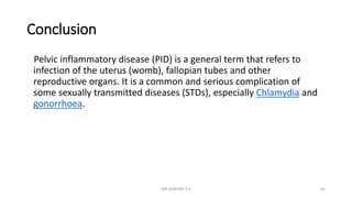 Conclusion
Pelvic inflammatory disease (PID) is a general term that refers to
infection of the uterus (womb), fallopian tubes and other
reproductive organs. It is a common and serious complication of
some sexually transmitted diseases (STDs), especially Chlamydia and
gonorrhoea.
MR SANDWE T.K 65
 